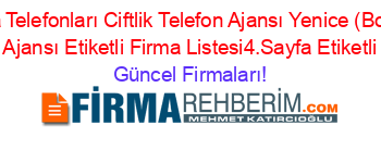 Niğde+Firma+Telefonları+Ciftlik+Telefon+Ajansı+Yenice+(Bozköy+Köyü)+Ciftlik+Telefon+Ajansı+Etiketli+Firma+Listesi4.Sayfa+Etiketli+Firma+Listesi Güncel+Firmaları!