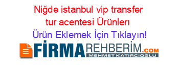 Niğde+istanbul+vip+transfer+tur+acentesi+Ürünlerı Ürün+Eklemek+İçin+Tıklayın!