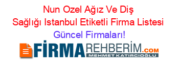 Nun+Ozel+Ağız+Ve+Diş+Sağlığı+Istanbul+Etiketli+Firma+Listesi Güncel+Firmaları!