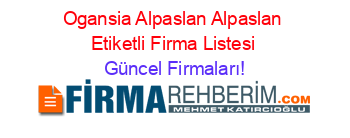 Ogansia+Alpaslan+Alpaslan+Etiketli+Firma+Listesi Güncel+Firmaları!