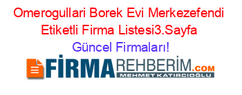 Omerogullari+Borek+Evi+Merkezefendi+Etiketli+Firma+Listesi3.Sayfa Güncel+Firmaları!