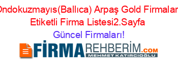 Ondokuzmayıs(Ballıca)+Arpaş+Gold+Firmaları+Etiketli+Firma+Listesi2.Sayfa Güncel+Firmaları!