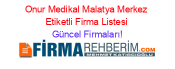 Onur+Medikal+Malatya+Merkez+Etiketli+Firma+Listesi Güncel+Firmaları!