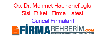 Op.+Dr.+Mehmet+Hacihanefioglu+Sisli+Etiketli+Firma+Listesi Güncel+Firmaları!