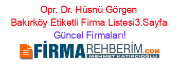 Opr.+Dr.+Hüsnü+Görgen+Bakırköy+Etiketli+Firma+Listesi3.Sayfa Güncel+Firmaları!