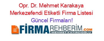 Opr.+Dr.+Mehmet+Karakaya+Merkezefendi+Etiketli+Firma+Listesi Güncel+Firmaları!