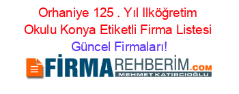 Orhaniye+125+.+Yıl+Ilköğretim+Okulu+Konya+Etiketli+Firma+Listesi Güncel+Firmaları!