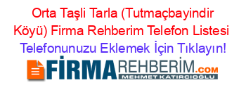 +Orta+Taşli+Tarla+(Tutmaçbayindir+Köyü)+Firma+Rehberim+Telefon+Listesi Telefonunuzu+Eklemek+İçin+Tıklayın!