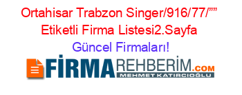 Ortahisar+Trabzon+Singer/916/77/””+Etiketli+Firma+Listesi2.Sayfa Güncel+Firmaları!