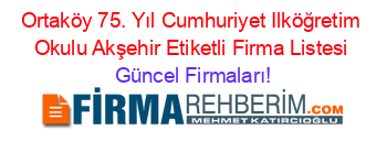 Ortaköy+75.+Yıl+Cumhuriyet+Ilköğretim+Okulu+Akşehir+Etiketli+Firma+Listesi Güncel+Firmaları!