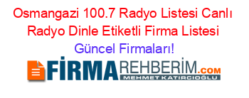 Osmangazi+100.7+Radyo+Listesi+Canlı+Radyo+Dinle+Etiketli+Firma+Listesi Güncel+Firmaları!