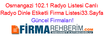 Osmangazi+102.1+Radyo+Listesi+Canlı+Radyo+Dinle+Etiketli+Firma+Listesi33.Sayfa Güncel+Firmaları!