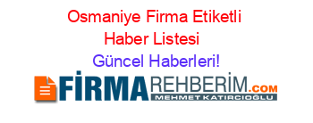 Osmaniye+Firma+Etiketli+Haber+Listesi+ Güncel+Haberleri!