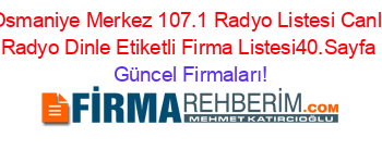 Osmaniye+Merkez+107.1+Radyo+Listesi+Canlı+Radyo+Dinle+Etiketli+Firma+Listesi40.Sayfa Güncel+Firmaları!