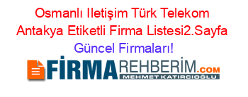 Osmanlı+Iletişim+Türk+Telekom+Antakya+Etiketli+Firma+Listesi2.Sayfa Güncel+Firmaları!