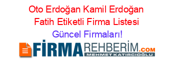 Oto+Erdoğan+Kamil+Erdoğan+Fatih+Etiketli+Firma+Listesi Güncel+Firmaları!