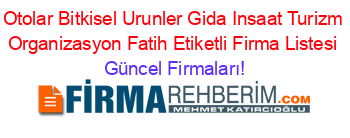 Otolar+Bitkisel+Urunler+Gida+Insaat+Turizm+Organizasyon+Fatih+Etiketli+Firma+Listesi Güncel+Firmaları!