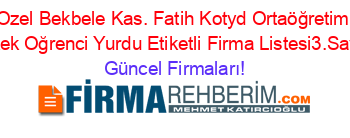 Ozel+Bekbele+Kas.+Fatih+Kotyd+Ortaöğretim+Erkek+Oğrenci+Yurdu+Etiketli+Firma+Listesi3.Sayfa Güncel+Firmaları!