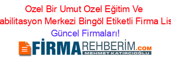 Ozel+Bir+Umut+Ozel+Eğitim+Ve+Rehabilitasyon+Merkezi+Bingöl+Etiketli+Firma+Listesi Güncel+Firmaları!