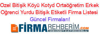 Ozel+Bitişik+Köyü+Kotyd+Ortaöğretim+Erkek+Oğrenci+Yurdu+Bitişik+Etiketli+Firma+Listesi Güncel+Firmaları!