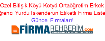 Ozel+Bitişik+Köyü+Kotyd+Ortaöğretim+Erkek+Oğrenci+Yurdu+Iskenderun+Etiketli+Firma+Listesi Güncel+Firmaları!