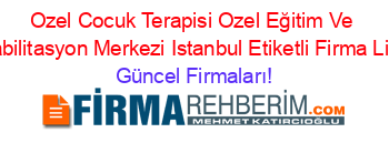 Ozel+Cocuk+Terapisi+Ozel+Eğitim+Ve+Rehabilitasyon+Merkezi+Istanbul+Etiketli+Firma+Listesi Güncel+Firmaları!