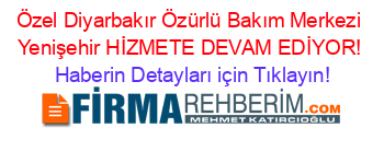 Özel+Diyarbakır+Özürlü+Bakım+Merkezi+Yenişehir+HİZMETE+DEVAM+EDİYOR! Haberin+Detayları+için+Tıklayın!