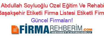 Ozel+Dr.+Abdullah+Soyluoğlu+Ozel+Eğitim+Ve+Rehabilitasyon+Merkezi+Başakşehir+Etiketli+Firma+Listesi+Etiketli+Firma+Listesi Güncel+Firmaları!