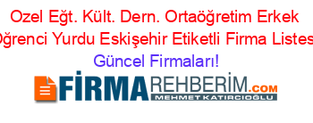 Ozel+Eğt.+Kült.+Dern.+Ortaöğretim+Erkek+Oğrenci+Yurdu+Eskişehir+Etiketli+Firma+Listesi Güncel+Firmaları!