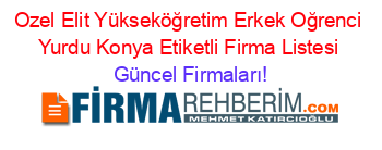 Ozel+Elit+Yükseköğretim+Erkek+Oğrenci+Yurdu+Konya+Etiketli+Firma+Listesi Güncel+Firmaları!