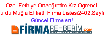 Ozel+Fethiye+Ortaöğretim+Kız+Oğrenci+Yurdu+Muğla+Etiketli+Firma+Listesi2402.Sayfa Güncel+Firmaları!