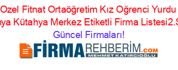 Ozel+Fitnat+Ortaöğretim+Kız+Oğrenci+Yurdu+Kütahya+Kütahya+Merkez+Etiketli+Firma+Listesi2.Sayfa Güncel+Firmaları!