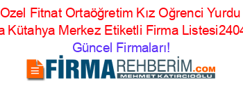 Ozel+Fitnat+Ortaöğretim+Kız+Oğrenci+Yurdu+Kütahya+Kütahya+Merkez+Etiketli+Firma+Listesi2404.Sayfa Güncel+Firmaları!