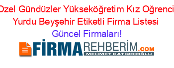 Ozel+Gündüzler+Yükseköğretim+Kız+Oğrenci+Yurdu+Beyşehir+Etiketli+Firma+Listesi Güncel+Firmaları!