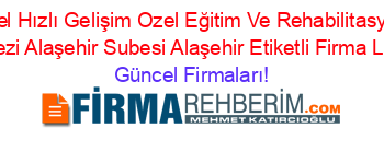 Ozel+Hızlı+Gelişim+Ozel+Eğitim+Ve+Rehabilitasyon+Merkezi+Alaşehir+Subesi+Alaşehir+Etiketli+Firma+Listesi Güncel+Firmaları!