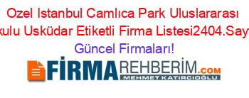 Ozel+Istanbul+Camlıca+Park+Uluslararası+Okulu+Usküdar+Etiketli+Firma+Listesi2404.Sayfa Güncel+Firmaları!