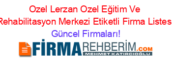 Ozel+Lerzan+Ozel+Eğitim+Ve+Rehabilitasyon+Merkezi+Etiketli+Firma+Listesi Güncel+Firmaları!