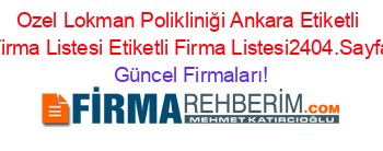 Ozel+Lokman+Polikliniği+Ankara+Etiketli+Firma+Listesi+Etiketli+Firma+Listesi2404.Sayfa Güncel+Firmaları!
