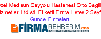 Ozel+Medisun+Cayyolu+Hastanesi+Orto+Saglik+Hizmetleri+Ltd.sti.+Etiketli+Firma+Listesi2.Sayfa Güncel+Firmaları!