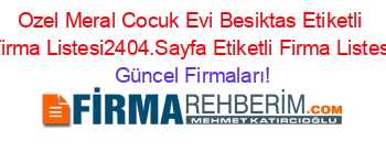 Ozel+Meral+Cocuk+Evi+Besiktas+Etiketli+Firma+Listesi2404.Sayfa+Etiketli+Firma+Listesi Güncel+Firmaları!