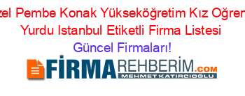 Ozel+Pembe+Konak+Yükseköğretim+Kız+Oğrenci+Yurdu+Istanbul+Etiketli+Firma+Listesi Güncel+Firmaları!