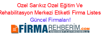 Ozel+Sarıkız+Ozel+Eğitim+Ve+Rehabilitasyon+Merkezi+Etiketli+Firma+Listesi Güncel+Firmaları!