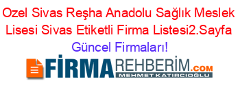 Ozel+Sivas+Reşha+Anadolu+Sağlık+Meslek+Lisesi+Sivas+Etiketli+Firma+Listesi2.Sayfa Güncel+Firmaları!
