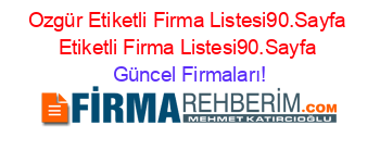 Ozgür+Etiketli+Firma+Listesi90.Sayfa+Etiketli+Firma+Listesi90.Sayfa Güncel+Firmaları!