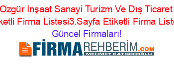 Ozgür+Inşaat+Sanayi+Turizm+Ve+Dış+Ticaret+Etiketli+Firma+Listesi3.Sayfa+Etiketli+Firma+Listesi Güncel+Firmaları!