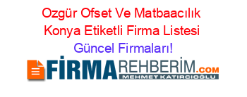 Ozgür+Ofset+Ve+Matbaacılık+Konya+Etiketli+Firma+Listesi Güncel+Firmaları!
