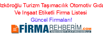 Ozköroğlu+Turizm+Taşımacılık+Otomotiv+Gıda+Ve+Inşaat+Etiketli+Firma+Listesi Güncel+Firmaları!