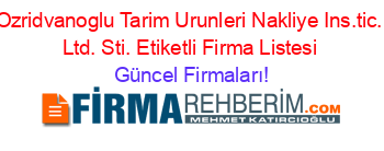 Ozridvanoglu+Tarim+Urunleri+Nakliye+Ins.tic.+Ltd.+Sti.+Etiketli+Firma+Listesi Güncel+Firmaları!