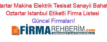Oztartar+Makina+Elektrik+Tesisat+Sanayii+Bahattin+Oztartar+Istanbul+Etiketli+Firma+Listesi Güncel+Firmaları!