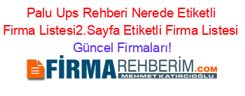 Palu+Ups+Rehberi+Nerede+Etiketli+Firma+Listesi2.Sayfa+Etiketli+Firma+Listesi Güncel+Firmaları!